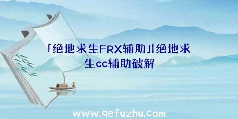 「绝地求生FRX辅助」|绝地求生cc辅助破解